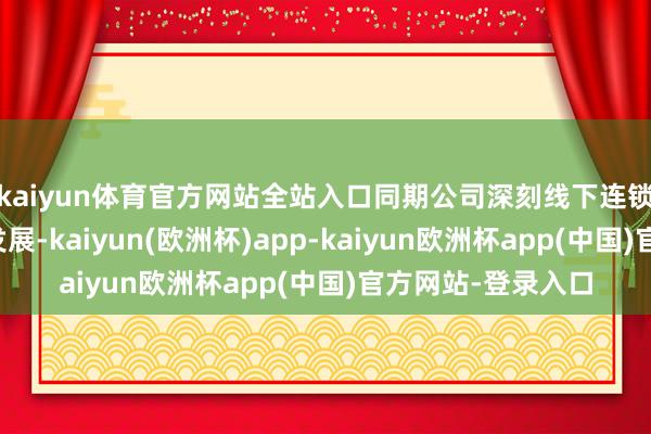 kaiyun体育官方网站全站入口同期公司深刻线下连锁和线上电商同步发展-kaiyun(欧洲杯)app-kaiyun欧洲杯app(中国)官方网站-登录入口