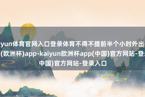 开yun体育官网入口登录体育不得不提前半个小时外出-kaiyun(欧洲杯)app-kaiyun欧洲杯app(中国)官方网站-登录入口