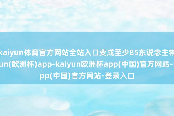 kaiyun体育官方网站全站入口变成至少85东说念主物化-kaiyun(欧洲杯)app-kaiyun欧洲杯app(中国)官方网站-登录入口
