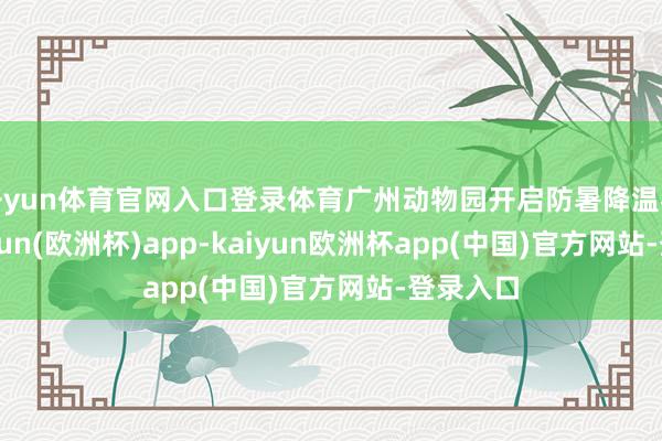 开yun体育官网入口登录体育广州动物园开启防暑降温花式-kaiyun(欧洲杯)app-kaiyun欧洲杯app(中国)官方网站-登录入口