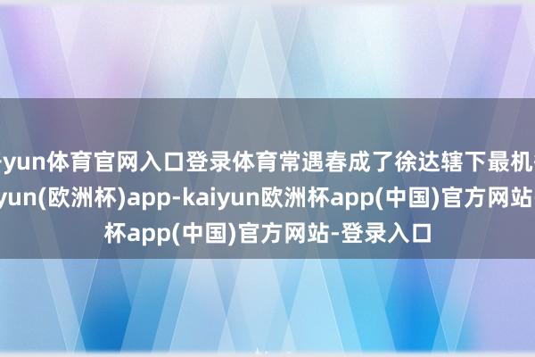 开yun体育官网入口登录体育常遇春成了徐达辖下最机敏的剑-kaiyun(欧洲杯)app-kaiyun欧洲杯app(中国)官方网站-登录入口
