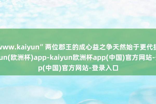 www.kaiyun”两位郡王的成心益之争天然始于更代摄国-kaiyun(欧洲杯)app-kaiyun欧洲杯app(中国)官方网站-登录入口