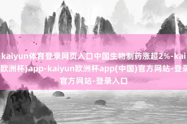 kaiyun体育登录网页入口中国生物制药涨超2%-kaiyun(欧洲杯)app-kaiyun欧洲杯app(中国)官方网站-登录入口