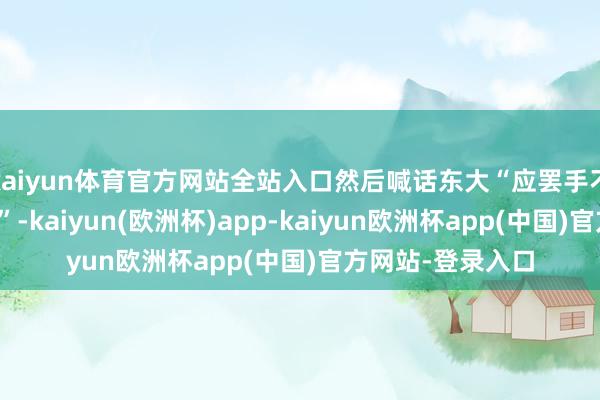 kaiyun体育官方网站全站入口然后喊话东大“应罢手不断增强舟师实力”-kaiyun(欧洲杯)app-kaiyun欧洲杯app(中国)官方网站-登录入口