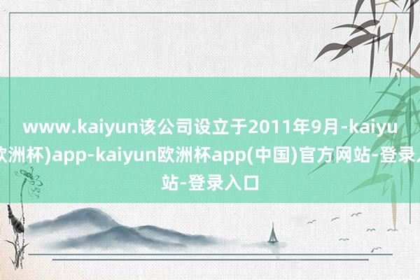 www.kaiyun该公司设立于2011年9月-kaiyun(欧洲杯)app-kaiyun欧洲杯app(中国)官方网站-登录入口