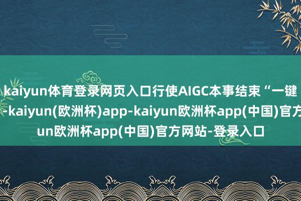 kaiyun体育登录网页入口行使AIGC本事结束“一键生成爆款素材”-kaiyun(欧洲杯)app-kaiyun欧洲杯app(中国)官方网站-登录入口