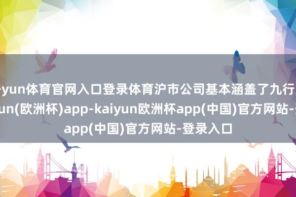 开yun体育官网入口登录体育沪市公司基本涵盖了九行八业-kaiyun(欧洲杯)app-kaiyun欧洲杯app(中国)官方网站-登录入口