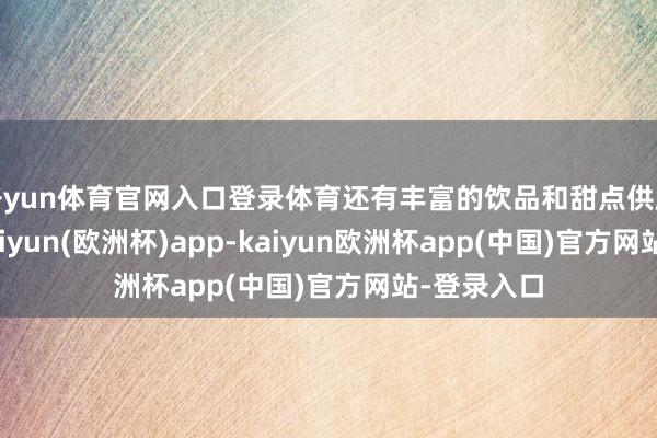 开yun体育官网入口登录体育还有丰富的饮品和甜点供顾主采选-kaiyun(欧洲杯)app-kaiyun欧洲杯app(中国)官方网站-登录入口