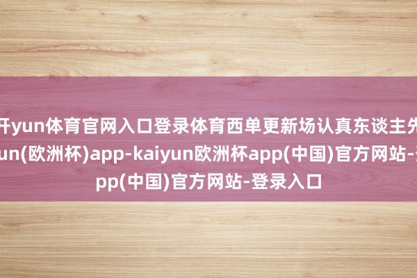 开yun体育官网入口登录体育　　西单更新场认真东谈主先容-kaiyun(欧洲杯)app-kaiyun欧洲杯app(中国)官方网站-登录入口