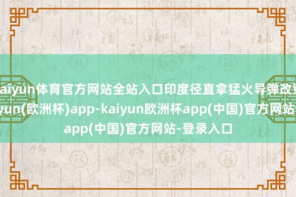 kaiyun体育官方网站全站入口印度径直拿猛火导弹改穿甲弹-kaiyun(欧洲杯)app-kaiyun欧洲杯app(中国)官方网站-登录入口