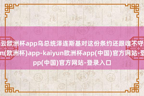 开云欧洲杯app乌总统泽连斯基对这份条约还跟魂不守舍-kaiyun(欧洲杯)app-kaiyun欧洲杯app(中国)官方网站-登录入口