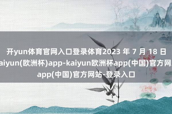 开yun体育官网入口登录体育2023 年 7 月 18 日启动入伍-kaiyun(欧洲杯)app-kaiyun欧洲杯app(中国)官方网站-登录入口
