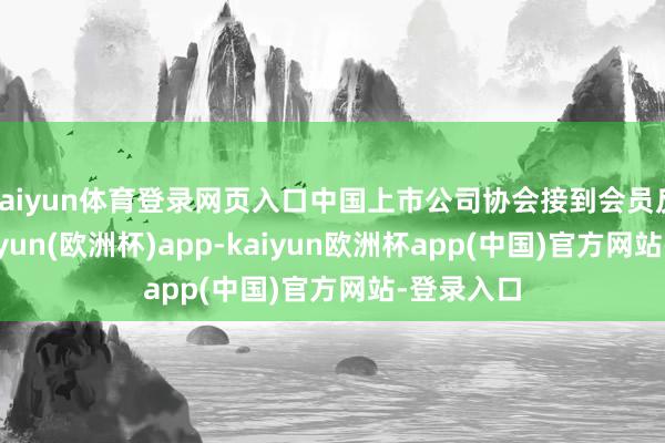 kaiyun体育登录网页入口中国上市公司协会接到会员反应称-kaiyun(欧洲杯)app-kaiyun欧洲杯app(中国)官方网站-登录入口