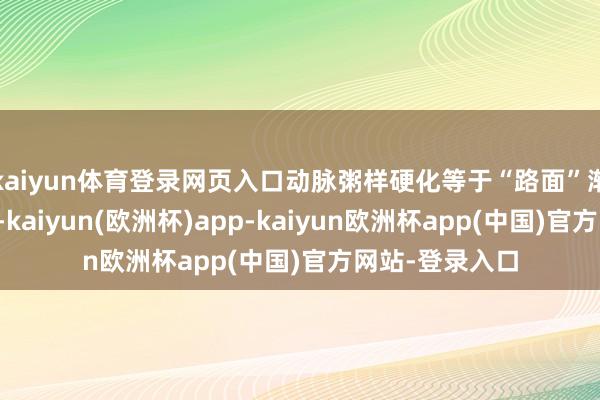 kaiyun体育登录网页入口动脉粥样硬化等于“路面”渐渐被垃圾障翳-kaiyun(欧洲杯)app-kaiyun欧洲杯app(中国)官方网站-登录入口