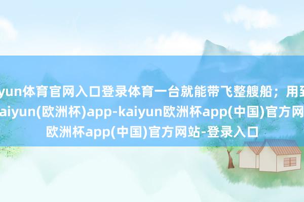 开yun体育官网入口登录体育一台就能带飞整艘船；用到055大驱上-kaiyun(欧洲杯)app-kaiyun欧洲杯app(中国)官方网站-登录入口