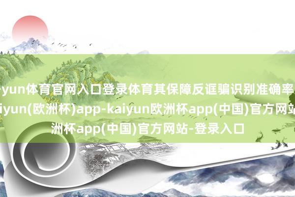 开yun体育官网入口登录体育其保障反诓骗识别准确率大幅提高-kaiyun(欧洲杯)app-kaiyun欧洲杯app(中国)官方网站-登录入口