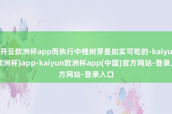开云欧洲杯app而执行中槐树芽是如实可吃的-kaiyun(欧洲杯)app-kaiyun欧洲杯app(中国)官方网站-登录入口