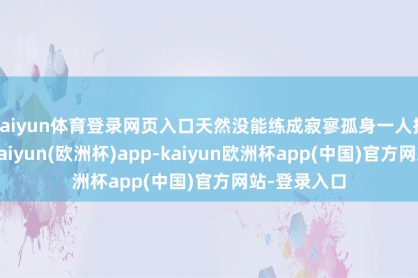 kaiyun体育登录网页入口天然没能练成寂寥孤身一人挖野菜绝学-kaiyun(欧洲杯)app-kaiyun欧洲杯app(中国)官方网站-登录入口