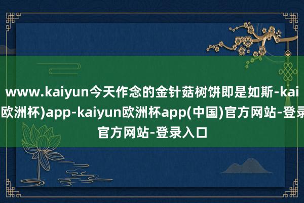 www.kaiyun今天作念的金针菇树饼即是如斯-kaiyun(欧洲杯)app-kaiyun欧洲杯app(中国)官方网站-登录入口