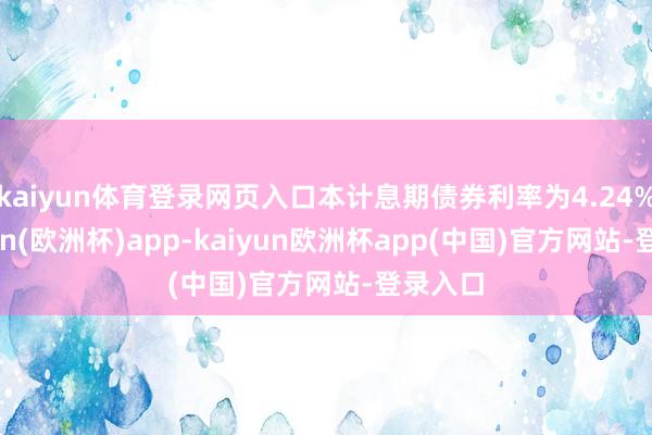 kaiyun体育登录网页入口本计息期债券利率为4.24%-kaiyun(欧洲杯)app-kaiyun欧洲杯app(中国)官方网站-登录入口