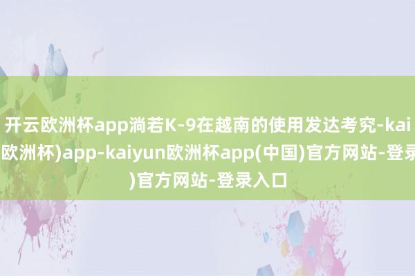 开云欧洲杯app淌若K-9在越南的使用发达考究-kaiyun(欧洲杯)app-kaiyun欧洲杯app(中国)官方网站-登录入口