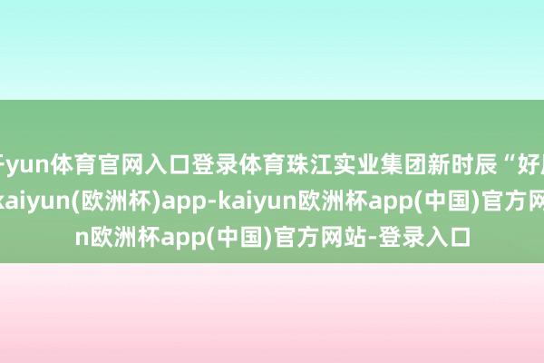 开yun体育官网入口登录体育珠江实业集团新时辰“好屋子”的界说-kaiyun(欧洲杯)app-kaiyun欧洲杯app(中国)官方网站-登录入口