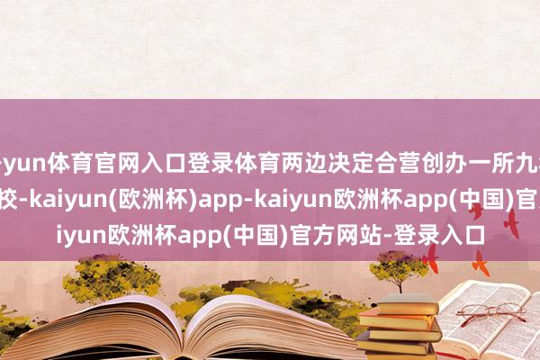 开yun体育官网入口登录体育两边决定合营创办一所九年一贯制的公办学校-kaiyun(欧洲杯)app-kaiyun欧洲杯app(中国)官方网站-登录入口