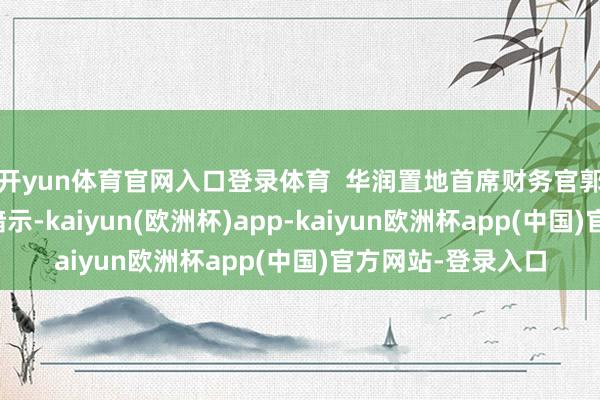 开yun体育官网入口登录体育  华润置地首席财务官郭世清在功绩会上暗示-kaiyun(欧洲杯)app-kaiyun欧洲杯app(中国)官方网站-登录入口