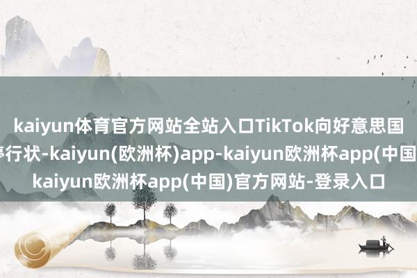 kaiyun体育官方网站全站入口TikTok向好意思国用户推送见知称暂停行状-kaiyun(欧洲杯)app-kaiyun欧洲杯app(中国)官方网站-登录入口