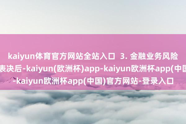 kaiyun体育官方网站全站入口  3. 金融业务风险评估：关联董事侧目表决后-kaiyun(欧洲杯)app-kaiyun欧洲杯app(中国)官方网站-登录入口