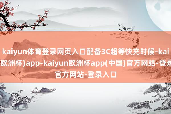 kaiyun体育登录网页入口配备3C超等快充时候-kaiyun(欧洲杯)app-kaiyun欧洲杯app(中国)官方网站-登录入口