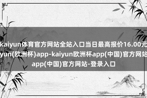 kaiyun体育官方网站全站入口当日最高报价16.00元/公斤-kaiyun(欧洲杯)app-kaiyun欧洲杯app(中国)官方网站-登录入口