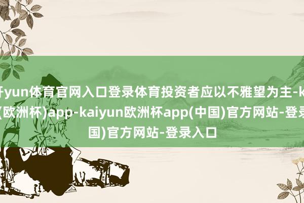 开yun体育官网入口登录体育投资者应以不雅望为主-kaiyun(欧洲杯)app-kaiyun欧洲杯app(中国)官方网站-登录入口