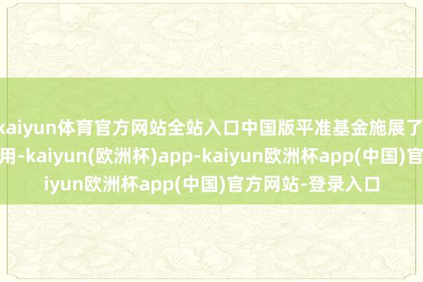 kaiyun体育官方网站全站入口中国版平准基金施展了‘类平准基金’的作用-kaiyun(欧洲杯)app-kaiyun欧洲杯app(中国)官方网站-登录入口