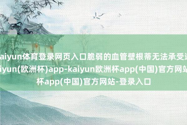 kaiyun体育登录网页入口脆弱的血管壁根蒂无法承受这种压力-kaiyun(欧洲杯)app-kaiyun欧洲杯app(中国)官方网站-登录入口