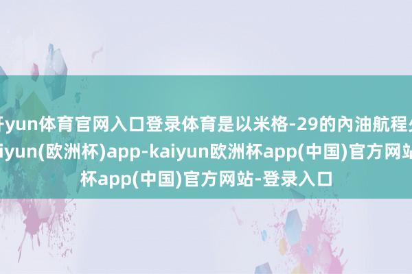开yun体育官网入口登录体育是以米格-29的內油航程少得轸恤-kaiyun(欧洲杯)app-kaiyun欧洲杯app(中国)官方网站-登录入口
