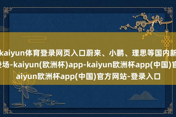 kaiyun体育登录网页入口蔚来、小鹏、理思等国内新动力品牌也系数登场-kaiyun(欧洲杯)app-kaiyun欧洲杯app(中国)官方网站-登录入口