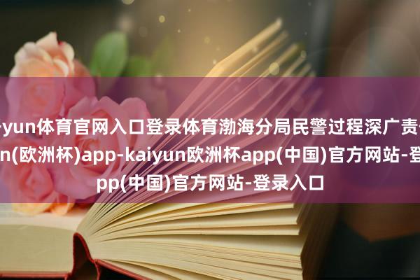 开yun体育官网入口登录体育渤海分局民警过程深广责任-kaiyun(欧洲杯)app-kaiyun欧洲杯app(中国)官方网站-登录入口