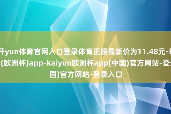 开yun体育官网入口登录体育正股最新价为11.48元-kaiyun(欧洲杯)app-kaiyun欧洲杯app(中国)官方网站-登录入口