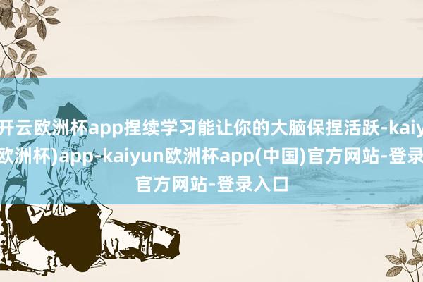开云欧洲杯app捏续学习能让你的大脑保捏活跃-kaiyun(欧洲杯)app-kaiyun欧洲杯app(中国)官方网站-登录入口