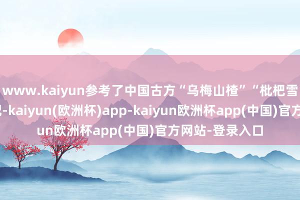 www.kaiyun参考了中国古方“乌梅山楂”“枇杷雪梨”的经典搭配-kaiyun(欧洲杯)app-kaiyun欧洲杯app(中国)官方网站-登录入口