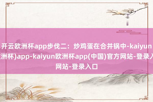开云欧洲杯app步伐二：炒鸡蛋在合并锅中-kaiyun(欧洲杯)app-kaiyun欧洲杯app(中国)官方网站-登录入口