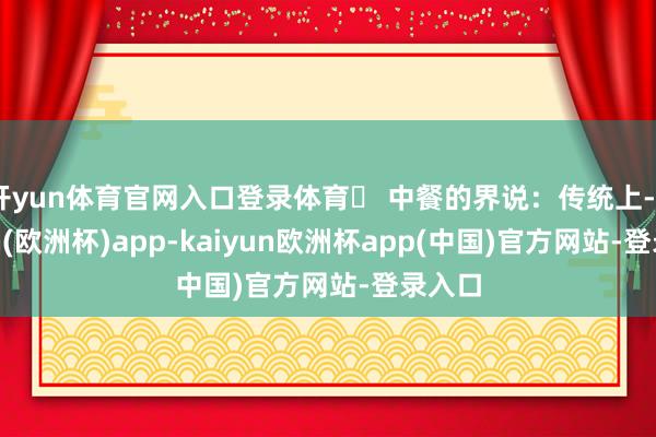 开yun体育官网入口登录体育 中餐的界说：传统上-kaiyun(欧洲杯)app-kaiyun欧洲杯app(中国)官方网站-登录入口