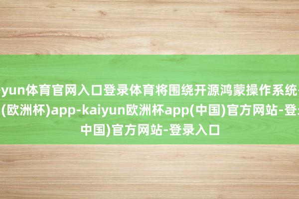 开yun体育官网入口登录体育将围绕开源鸿蒙操作系统-kaiyun(欧洲杯)app-kaiyun欧洲杯app(中国)官方网站-登录入口