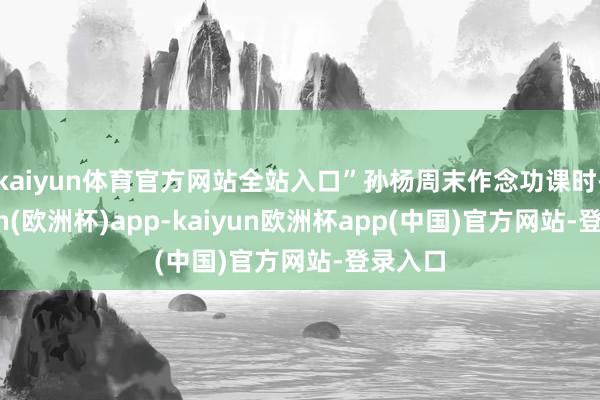 kaiyun体育官方网站全站入口”孙杨周末作念功课时-kaiyun(欧洲杯)app-kaiyun欧洲杯app(中国)官方网站-登录入口