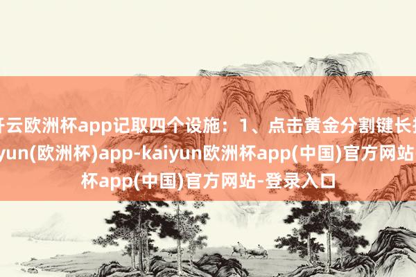 开云欧洲杯app记取四个设施：1、点击黄金分割键长按鼠标-kaiyun(欧洲杯)app-kaiyun欧洲杯app(中国)官方网站-登录入口
