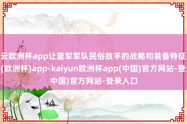 开云欧洲杯app让蓝军军队民俗敌手的战略和装备特征-kaiyun(欧洲杯)app-kaiyun欧洲杯app(中国)官方网站-登录入口