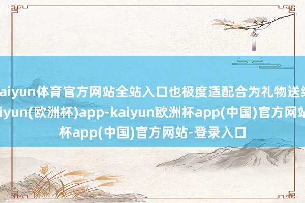 kaiyun体育官方网站全站入口也极度适配合为礼物送给亲一又-kaiyun(欧洲杯)app-kaiyun欧洲杯app(中国)官方网站-登录入口