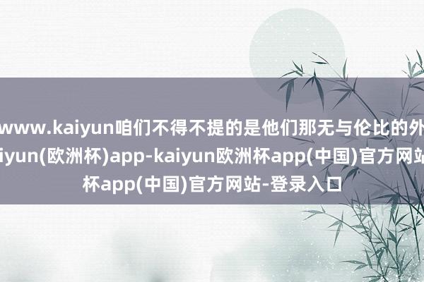 www.kaiyun咱们不得不提的是他们那无与伦比的外交才气-kaiyun(欧洲杯)app-kaiyun欧洲杯app(中国)官方网站-登录入口
