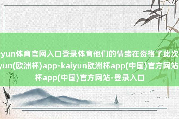 开yun体育官网入口登录体育他们的情绪在资格了此次检察后-kaiyun(欧洲杯)app-kaiyun欧洲杯app(中国)官方网站-登录入口